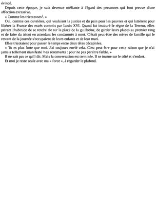 évincé. 
Depcueistét ep oqjeus eu,di se vemnéufeia à lnte# 3d9ep;sée grsaorqdnu nfio enpstr eudve# affecteioxnc essive. 
1 
« Comme les tricoteuses. » 
Oui, comme ces ouvrières, qui voulaient la justice et du pain pour les pauvres et qui luttèrent pour 
libérer la France des excès commis par Louis XVI. Quand fut instauré le règne de la Terreur, elles 
prirent l#39;habitdued ese rendre tôt sur la place de la guillotine, de garder leurs places au premier rang 
et de faire du tricot en attendant les condamnés à mort. C#39;péetauit- être des mères de famille qui le 
restant de la journée s#39;occupadiee nletu rs enfants et de leur mari. 
Elles tricotaient pour passer le temps entre deux têtes décapitées. 
« Tu es plus forte que moi. J#3to9u;ajoi urs envié cela. C#39p;eeustt- être pour cette raison que je n#39;jamais tellement manifesté mes sentiments : pour ne pas paraître faible. » 
Il ne sait pas ce qu#d3i9t.; ilM ais la conversation est terminée. Il se tourne sur le côté et s#39;endort. 
Et moi je reste seule avec ma « force », à regarder le plafond. 
 