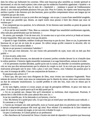 dans les tribus qui habitaient les cavernes. Elles sont beaucoup plus sensibles au monde spirituel et 
émotionnel, et cela les rend sujettes à des crises que les médecins d#39;autreafpopise laient « hystérie » et 
qui sont connues aujourd#39s;houuis le nom de « bipolarité »  tendance à passer de l#39;enthousiasme 
absolu à une tristesse profonde plusieurs fois par jour. Pour le Cubain, les esprits sont beaucoup plus 
enclins à parler à des femmes qu#d3e9s;à h ommes, parce qu#39;ecollemsp rennent mieux une langue qui ne 
s#39;exppriamse p ar des mots. 
Je tente de recourir à ce que je crois être son langage : est-ce que, à cause d#39s;eunsei bilité exagérée, 
il ne serait pas possible que, disons, un esprit malin nous pousse à faire des choses que nous ne 
voulons pas ? 
Il ne comprend pas ma question. Je la reformule. Si les femmes sont instables au point de passer de 
la joie à la tristesse... 
« Ai-j e usé du mot instable ? Non. Bien au contraire. Malgré leur sensibilité extrêmement aiguisée, 
elles sont plus persévérantes que les hommes. » 
En amour, par exemple. Il est de mon avis. Je raconte tout ce qui m#39a;rerisvté et je fonds en larmes. 
Il reste impassible. Mais son cSur n#3p9a;ess dt e pierre. 
« Quand il s#39d;ag#it3 9;adulmtèéred,i ter n#39;paaidse b eaucoup ou pas du tout. Dans ce cas, la personne est 
heureuse de ce qui est en train de se passer. En même temps qu#39;ceollnes erve la sécurité, elle vit 
l#39;aventureC. #39;leas ts ituation idéale. » 
Qu#39;eqstu-ic ep ousse à commettre l#39;adul?tère 
« Ce n#39p;aess tm on domaine. J#3u9n;ea i vision très personnelle du sujet, mais cela ne doit pas être 
publié. » 
Je vous en prie, aidez-moi. 
Il allume un bâton d#39;encmeen sd, emande de m#39;assjaemoibr es croisées devant lui et s#39;insdtaalnles 
la même position. L#39;homrigmidee ressemble maintenant à un sage bienveillant, tentant de m#39;aider. 
« Si les personnes mariées décident, quelle qu#3s9o;eit nl a raison, de chercher un troisième partenaire, 
cela ne veut pas dire nécessairement que la relation du couple va mal. Je ne crois pas non plus que la 
motivation principale soit le sexe. Cela a plus à voir avec l#39;enanvuei,c l#39;absednec pea ssion pour la 
vie, avec le manque de défis. C#3u9n;ees ct onjonction de facteurs. » 
Et pourquoi cela arrive-t-il ? 
« Parce que, dès que nous nous éloignons de Dieu, nous vivons une existence fragmentée. Nous 
tentons de trouver l#39;unmitaéi,s nous ne connaissons pas le chemin du retour, alors nous sommes dans 
un état de constante insatisfaction. La société prohibe et crée des lois, mais cela ne résout pas le 
problème. » 
Je me sens légère, comme si j#39;aavacqisu is un type de perception différent. Je peux voir dans ses 
yeux : il sait de quoi je parle parce qu#e3s9t; idl éjà passé par là. 
« J#3e9u; aui n patient qui, chaque fois qu#3re9n;icl ontrait sa maîtresse, était impuissant. Pourtant, il 
adorait être à côté d#39;eellte elle aussi adorait être avec lui. » 
Je ne me contrôle pas. Je lui demande si cet homme, c#3l9u;ie. st 
« Oui. Ma femme m#q3u9i;taté pour cela. Ce qui n#3p9a;ess ut n motif pour une décision aussi radicale. » 
Et comment a-t-il réagi ? 
« J#39;auprua isn voquer une aide spirituelle, mais je l#39;aupraayisé dans ma prochaine vie. Cependant, 
je devais comprendre pourquoi elle avait agi ainsi. Pour résister à la tentation de la faire revenir en 
usant de ce que je connais de magie, je me suis mis à étudier le sujet. » 
Un peu à contrecSur, le Cubain prend un air professoral. 
« Des chercheurs de l#39;univerdsuit éT exas à Austin ont tenté de répondre à la question que beaucoup 
 