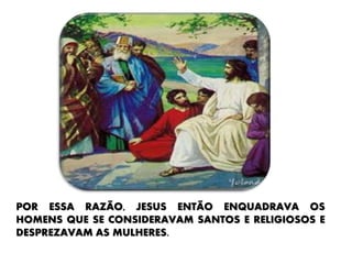 POR ESSA RAZÃO, JESUS ENTÃO ENQUADRAVA OS
HOMENS QUE SE CONSIDERAVAM SANTOS E RELIGIOSOS E
DESPREZAVAM AS MULHERES.
 