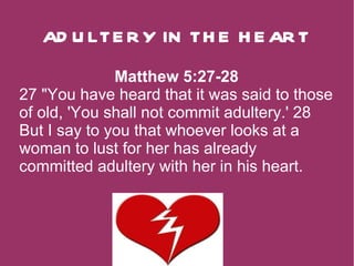AD U LTE R Y IN TH E H E AR T
              Matthew 5:27-28
27 "You have heard that it was said to those
of old, 'You shall not commit adultery.' 28
But I say to you that whoever looks at a
woman to lust for her has already
committed adultery with her in his heart.
 