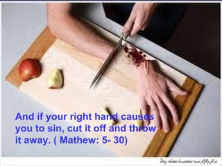And if your right hand causes
you to sin, cut it off and throw
it away. ( Mathew: 5- 30)
 