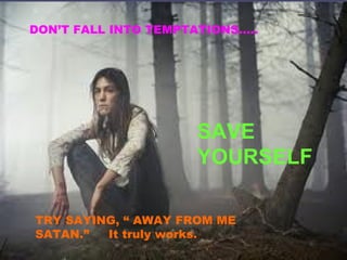 DON’T FALL INTO TEMPTATIONS…..
SAVE
YOURSELF
TRY SAYING, “ AWAY FROM ME
SATAN.” It truly works.
 