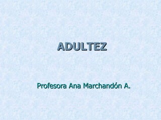 ADULTEZ Profesora Ana Marchandón A. 