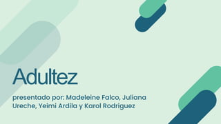 Adultez
presentado por: Madeleine Falco, Juliana
Ureche, Yeimi Ardila y Karol Rodriguez
 