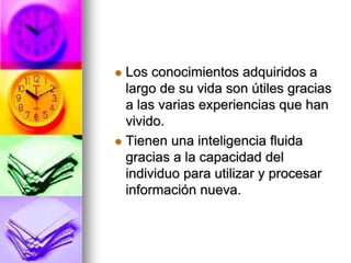  Los conocimientos adquiridos a
largo de su vida son útiles gracias
a las varias experiencias que han
vivido.
 Tienen una inteligencia fluida
gracias a la capacidad del
individuo para utilizar y procesar
información nueva.
 