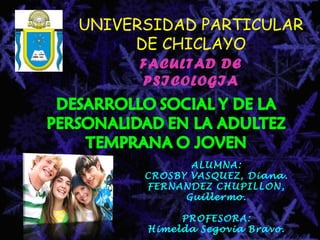 UNIVERSIDAD PARTICULAR
DE CHICLAYO
FACULTAD DE
PSICOLOGIA
ALUMNA:
CROSBY VASQUEZ, Diana.
FERNANDEZ CHUPILLON,
Guillermo.
PROFESORA:
Himelda Segovia Bravo.
 