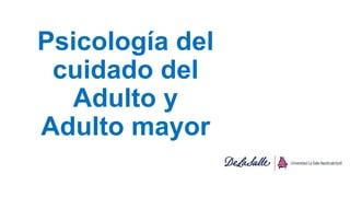 Psicología del
cuidado del
Adulto y
Adulto mayor
 