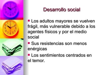 Desarrollo social Los adultos mayores se vuelven frágil, más vulnerable debido a los agentes físicos y por el medio social  Sus resistencias son menos enérgicas  Los sentimientos centrados en el temor. 
