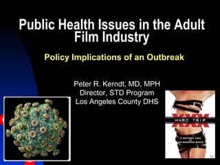 Public Health Issues in the Adult
Film Industry
Peter R. Kerndt, MD, MPH
Director, STD Program
Los Angeles County DHS
Policy Implications of an Outbreak
 