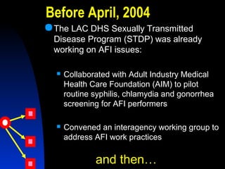 Before April, 2004
The LAC DHS Sexually Transmitted
Disease Program (STDP) was already
working on AFI issues:
 Collabora...