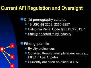 Current AFI Regulation and Oversight
Child pornography statutes
 18 USC §§ 2252, 2256-2257
 California Penal Code §§ 31...