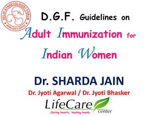 D.G.F. Guidelines on
Adult Immunization for
Indian Women
Dr. SHARDA JAIN
Dr. Jyoti Agarwal / Dr. Jyoti Bhasker
…Caring hearts, healing hands
 