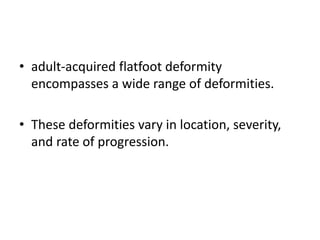 • adult-acquired flatfoot deformity
encompasses a wide range of deformities.
• These deformities vary in location, severity,
and rate of progression.
 