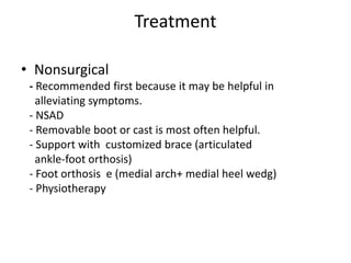 Treatment
• Nonsurgical
- Recommended first because it may be helpful in
alleviating symptoms.
- NSAD
- Removable boot or cast is most often helpful.
- Support with customized brace (articulated
ankle-foot orthosis)
- Foot orthosis e (medial arch+ medial heel wedg)
- Physiotherapy
 