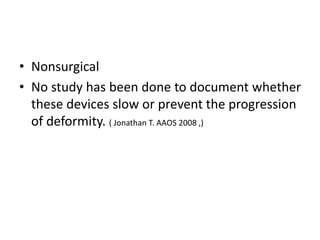 • Nonsurgical
• No study has been done to document whether
these devices slow or prevent the progression
of deformity. ( Jonathan T. AAOS 2008 ,)
 