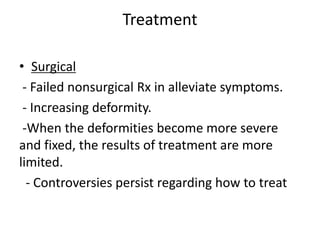 Treatment
• Surgical
- Failed nonsurgical Rx in alleviate symptoms.
- Increasing deformity.
-When the deformities become more severe
and fixed, the results of treatment are more
limited.
- Controversies persist regarding how to treat
 