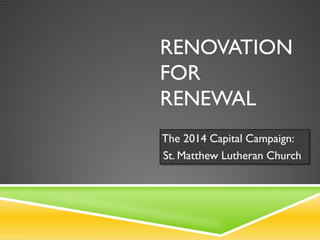 RENOVATION
FOR
RENEWAL
The 2014 Capital Campaign:
St. Matthew Lutheran Church
 