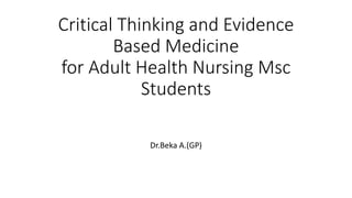 Critical Thinking and Evidence
Based Medicine
for Adult Health Nursing Msc
Students
Dr.Beka A.(GP)
 