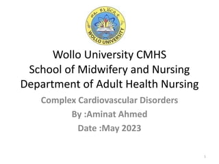 Wollo University CMHS
School of Midwifery and Nursing
Department of Adult Health Nursing
Complex Cardiovascular Disorders
By :Aminat Ahmed
Date :May 2023
1
 