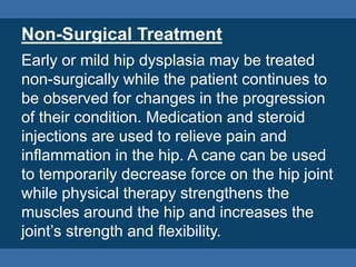Non-Surgical Treatment
Early or mild hip dysplasia may be treated
non-surgically while the patient continues to
be observe...