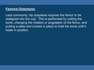 Femoral Osteotomy
Less commonly, hip dysplasia requires the femur to be
realigned into the cup. This is performed by cutti...