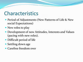 Characteristics Period of Adjustments (New Patterns of Life & New social Expectations)New roles to playDevelopment of new Attitudes, Interests and Values (pacing with new roles).Difficult period of lifeSettling down ageCarefree freedom over