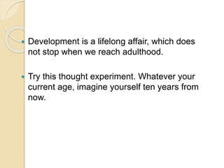  Development is a lifelong affair, which does
not stop when we reach adulthood.
 Try this thought experiment. Whatever your
current age, imagine yourself ten years from
now.
 