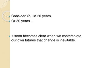  Consider You in 20 years …
 Or 30 years …
 It soon becomes clear when we contemplate
our own futures that change is inevitable.
 