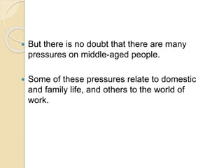  But there is no doubt that there are many
pressures on middle-aged people.
 Some of these pressures relate to domestic
and family life, and others to the world of
work.
 