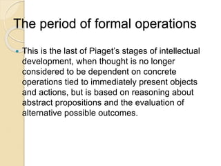 The period of formal operations
 This is the last of Piaget’s stages of intellectual
development, when thought is no long...