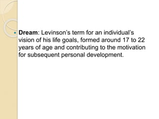  Dream: Levinson’s term for an individual’s
vision of his life goals, formed around 17 to 22
years of age and contributin...
