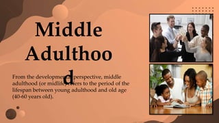 Middle
Adulthoo
d
From the developmental perspective, middle
adulthood (or midlife) refers to the period of the
lifespan between young adulthood and old age
(40-60 years old).
 