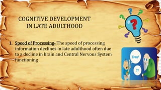 COGNITIVE DEVELOPMENT
IN LATE ADULTHOOD
1. Speed of Processing- The speed of processing
information declines in late adulthood often due
to a decline in brain and Central Nervous System
functioning
 