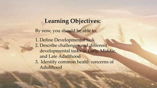 Learning Objectives:
1. Define Developmental task
2. Describe challenges and different
developmental tasks in Early, Middle,
and Late Adulthood
3. Identify common health concerns of
Adulthood
By now, you should be able to:
 