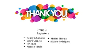 • Kenny C. Sacueza
• Lauro Cornejo
• Jeric Rea
• Merwin Tarala
• Mariza Brosula
• Roanne Rodriguez
Group 3
Reporters
 