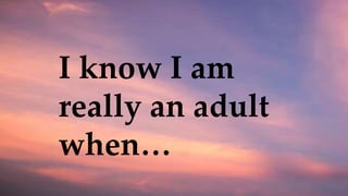 I know I am
really an adult
when…
 