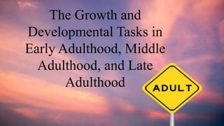 The Growth and
Developmental Tasks in
Early Adulthood, Middle
Adulthood, and Late
Adulthood
 