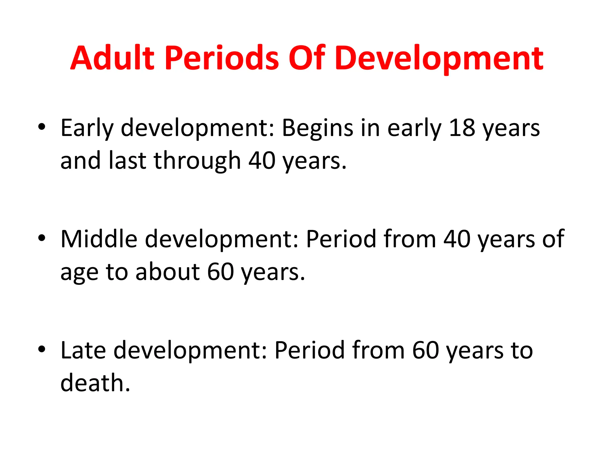 Adult Periods Of Development
• Early development: Begins in early 18 years
and last through 40 years.
• Middle development: Period from 40 years of
age to about 60 years.
• Late development: Period from 60 years to
death.
 