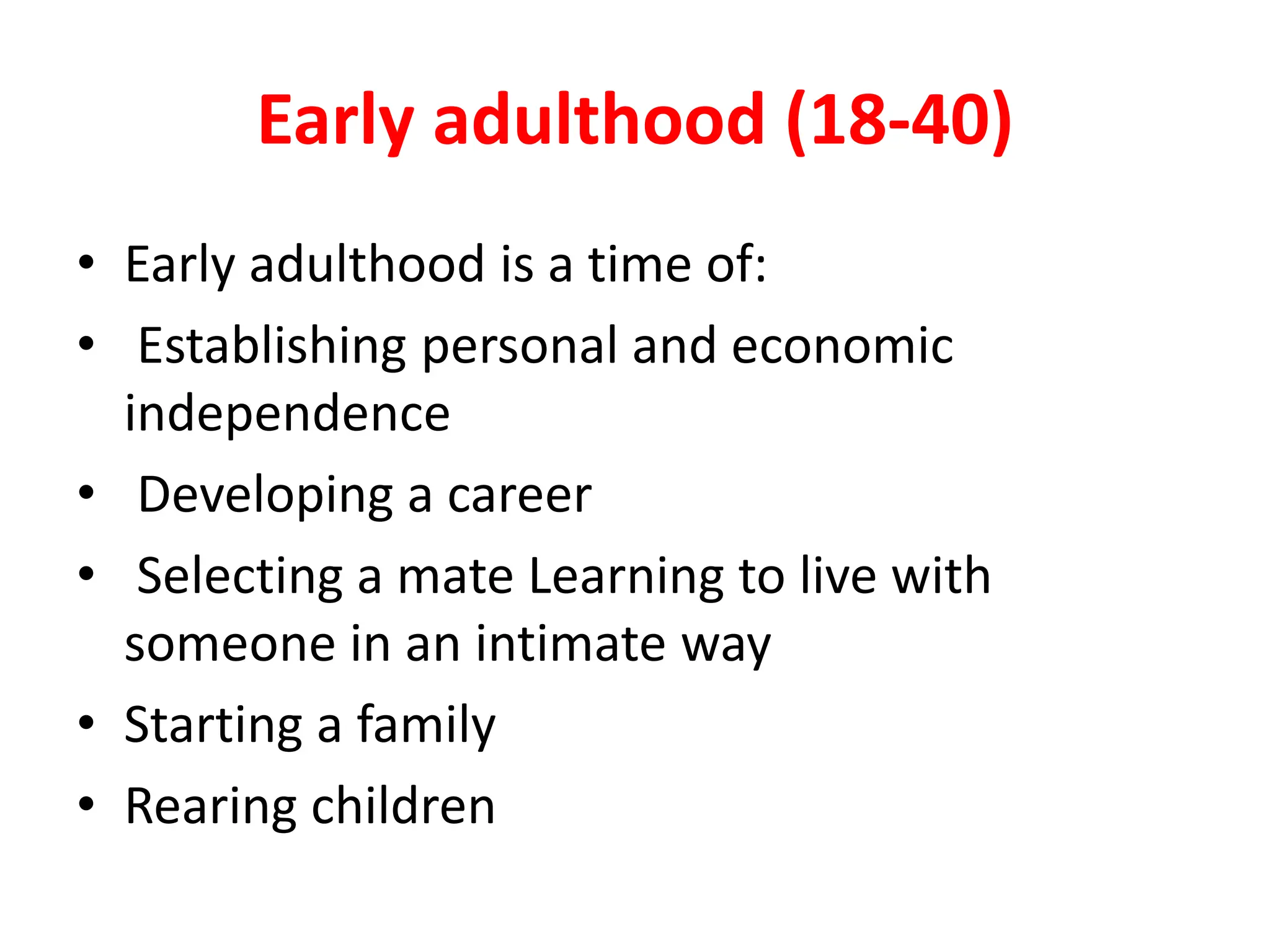 Early adulthood (18-40)
• Early adulthood is a time of:
• Establishing personal and economic
independence
• Developing a career
• Selecting a mate Learning to live with
someone in an intimate way
• Starting a family
• Rearing children
 