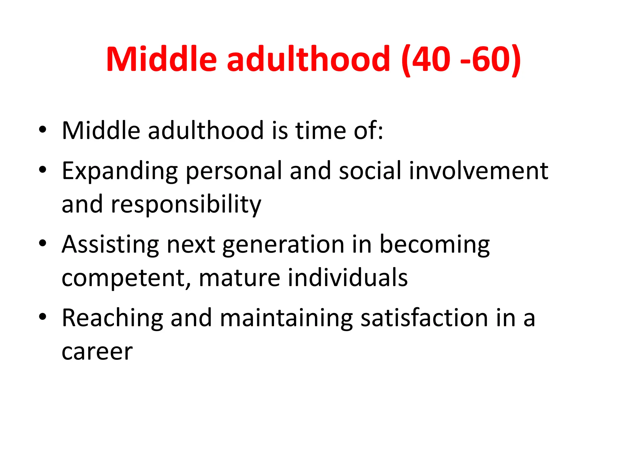 Middle adulthood (40 -60)
• Middle adulthood is time of:
• Expanding personal and social involvement
and responsibility
• Assisting next generation in becoming
competent, mature individuals
• Reaching and maintaining satisfaction in a
career
 