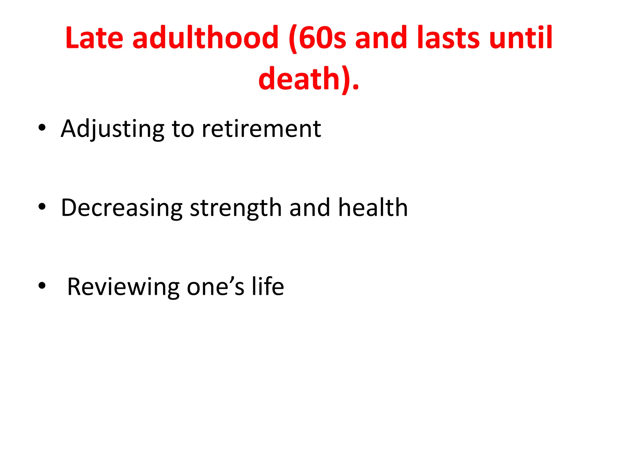 Late adulthood (60s and lasts until
death).
• Adjusting to retirement
• Decreasing strength and health
• Reviewing one’s life
 