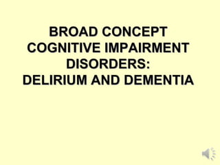 BROAD CONCEPT
COGNITIVE IMPAIRMENT
DISORDERS:
DELIRIUM AND DEMENTIA

 