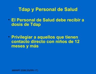 Tdap y Personal de Salud El Personal de Salud debe recibir a dosis de Tdap Privilegiar a aquellos que tienen contacto directo con niños de 12 meses y más MMWR  2006;55(RR-17) 