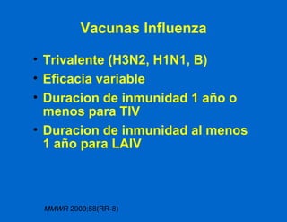 Vacunas Influenza Trivalente (H3N2, H1N1, B) Eficacia variable Duracion de inmunidad 1 año o menos para TIV Duracion de inmunidad al menos 1 año para LAIV MMWR  2009;58(RR-8) 