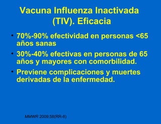 Vacuna Influenza Inactivada   (TIV). Eficacia 70%-90% efectividad en personas <65 años sanas 30%-40% efectivas en personas de 65 años y mayores con comorbilidad. Previene complicaciones y muertes derivadas de la enfermedad. MMWR  2009;58(RR-8) 
