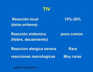 TIV Reacción local  15%-20% (dolor,eritema) Reacción sistemica  poco común (fiebre, decaimiento) Reaccion alergica severa  Rara reacciones neurologicas  Muy raras MMWR  2006;55(RR-3)  