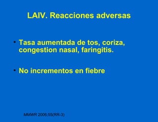 LAIV. Reacciones adversas Tasa aumentada de tos, coriza, congestion nasal, faringitis.  No incrementos en fiebre MMWR  2006;55(RR-3)  