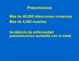 Pneumococo Más de 40,000 infecciones invasoras Más de 4,500 muertes Incidencia de enfermedad pneumococica aumenta con la edad http://www.cdc.gov/abcs/reports-findings/surv-reports.html   