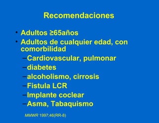 Recomendaciones Adultos  ≥ 65años Adultos de cualquier edad, con comorbilidad Cardiovascular, pulmonar  diabetes alcoholismo, cirrosis Fistula LCR Implante coclear Asma, Tabaquismo MMWR  1997;46(RR-8) 