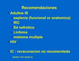 Recomendaciones Adultos IS asplenia (funcional or anatomica) IRC Sd nefrotico Linfoma mieloma multiple HIV IC : revacunacion no recomendada MMWR  1997;46(RR-8) 